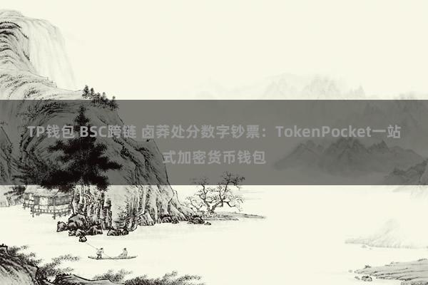 TP钱包 BSC跨链 卤莽处分数字钞票：TokenPocket一站式加密货币钱包