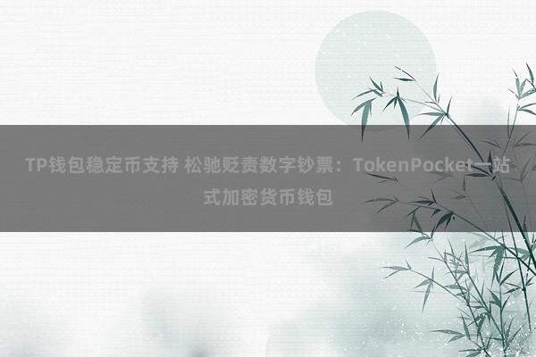 TP钱包稳定币支持 松驰贬责数字钞票：TokenPocket一站式加密货币钱包