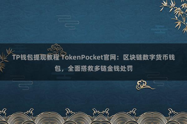 TP钱包提现教程 TokenPocket官网：区块链数字货币钱包，全面搭救多链金钱处罚